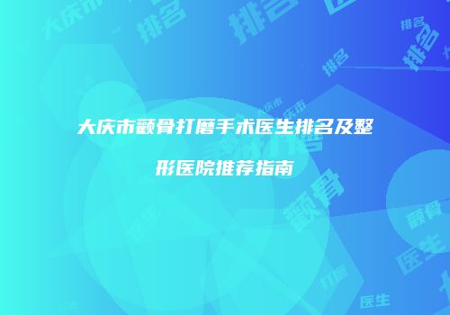 大庆市颧骨打磨手术医生排名及整形医院推荐指南
