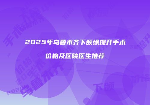 2025年乌鲁木齐下颌缘提升手术价格及医院医生推荐