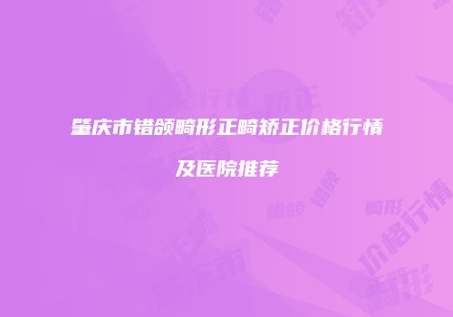 肇庆市错颌畸形正畸矫正价格行情及医院推荐