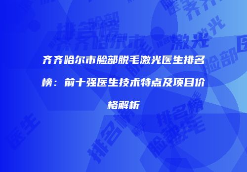 齐齐哈尔市脸部脱毛激光医生排名榜：前十强医生技术特点及项目价格解析