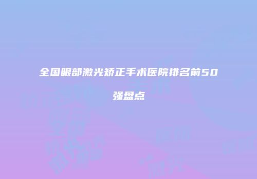 全国眼部激光矫正手术医院排名前50强盘点