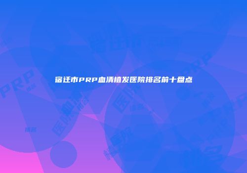 宿迁市PRP血清植发医院排名前十盘点