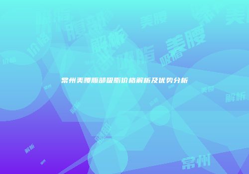 常州美腰腹部吸脂价格解析及优势分析
