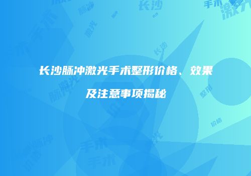 长沙脉冲激光手术整形价格、效果及注意事项揭秘
