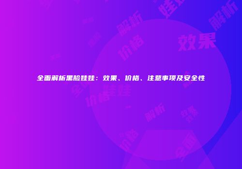 全面解析黑脸娃娃：效果、价格、注意事项及安全性
