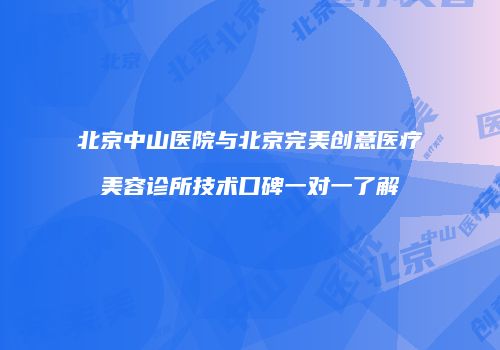 北京中山医院与北京完美创意医疗美容诊所技术口碑一对一了解