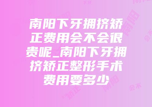 南阳下牙拥挤矫正费用会不会很贵呢_南阳下牙拥挤矫正整形手术费用要多少