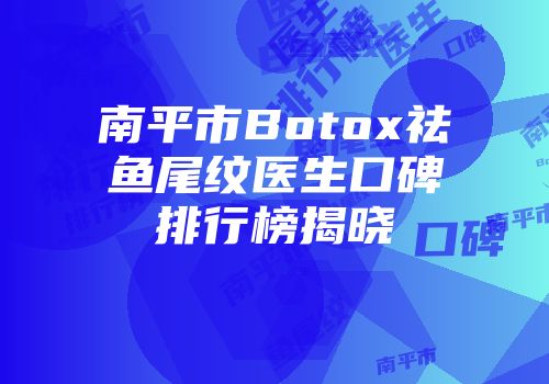 南平市Botox祛鱼尾纹医生口碑排行榜揭晓