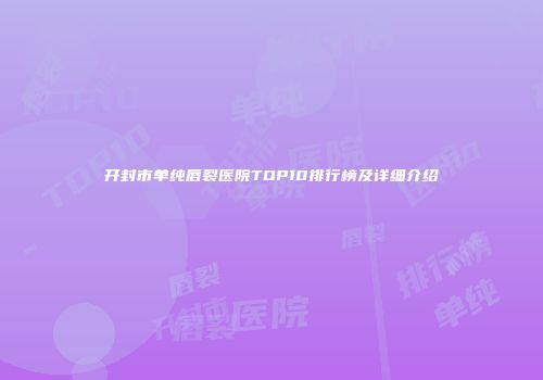 开封市单纯唇裂医院TOP10排行榜及详细介绍
