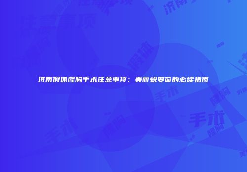 济南假体隆胸手术注意事项：美丽蜕变前的必读指南