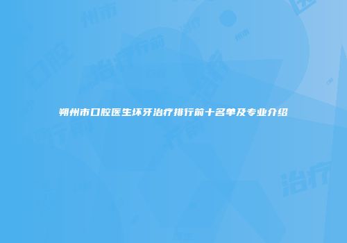 朔州市口腔医生坏牙治疗排行前十名单及专业介绍
