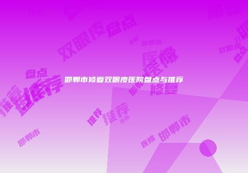 邯郸市修复双眼皮医院盘点与推荐