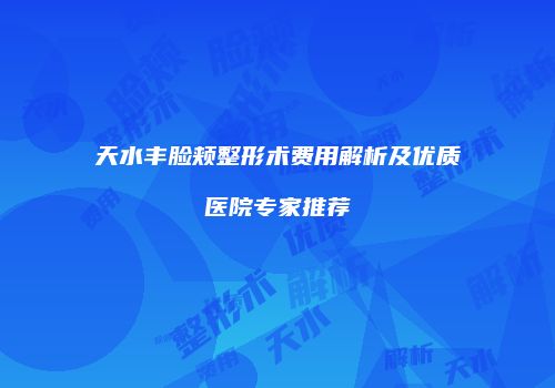 天水丰脸颊整形术费用解析及优质医院专家推荐