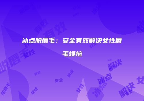 冰点脱唇毛：安全有效解决女性唇毛烦恼
