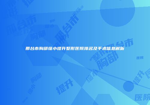 邢台市胸部缩小提升整形医院排名及手术信息解析