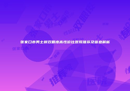 张家口市男士割双眼皮高性价比医院推荐及信息解析
