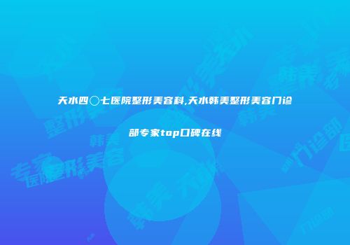 天水四〇七医院整形美容科,天水韩美整形美容门诊部专家top口碑在线