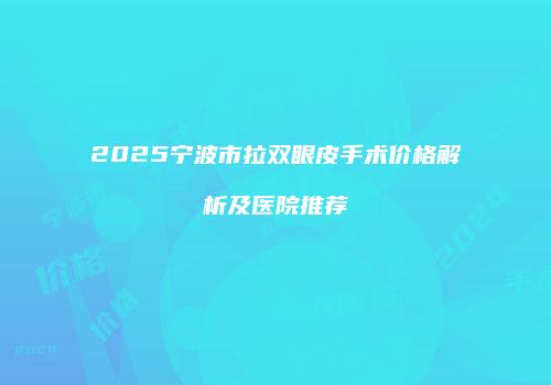 2025宁波市拉双眼皮手术价格解析及医院推荐