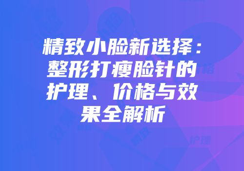 精致小脸新选择：整形打瘦脸针的护理、价格与效果全解析