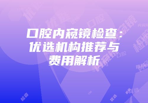 口腔内窥镜检查：优选机构推荐与费用解析