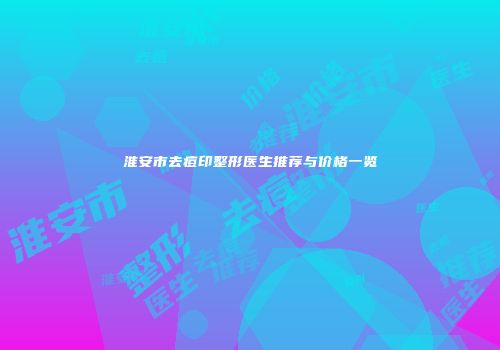 淮安市去痘印整形医生推荐与价格一览