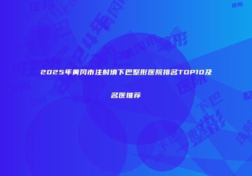 2025年黄冈市注射填下巴整形医院排名TOP10及名医推荐