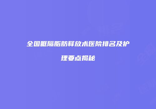 全国眶隔脂肪释放术医院排名及护理要点揭秘