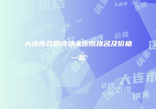 大连市双眼皮纳米医院排名及价格一览