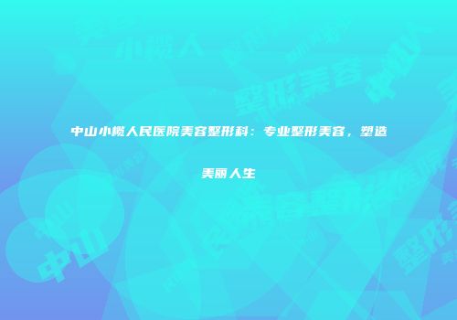 中山小榄人民医院美容整形科：专业整形美容，塑造美丽人生