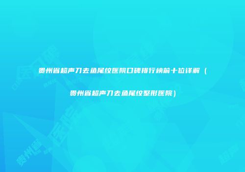 贵州省超声刀去鱼尾纹医院口碑排行榜前十位详解（贵州省超声刀去鱼尾纹整形医院）