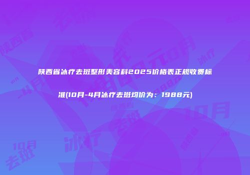 陕西省冰疗去斑整形美容科2025价格表正规收费标准(10月-4月冰疗去斑均价为：1988元)