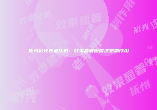 抚州彩光去老年斑：效果显著但需注意副作用