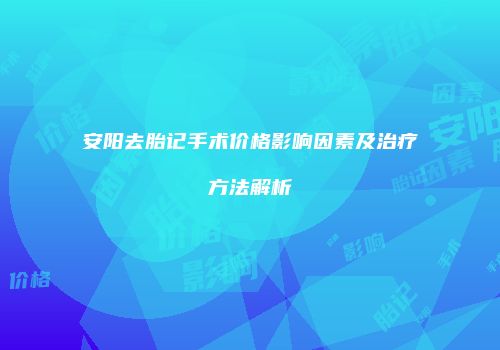 安阳去胎记手术价格影响因素及治疗方法解析