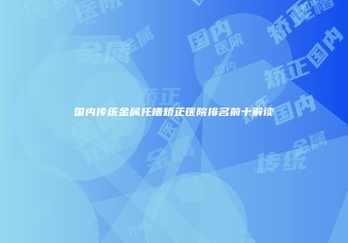 国内传统金属托槽矫正医院排名前十解读