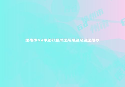 徐州市6d小脸针整形医院排名及名医推荐