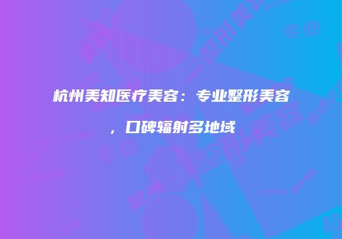 杭州美知医疗美容：专业整形美容，口碑辐射多地域