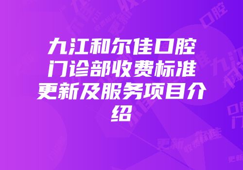 九江和尔佳口腔门诊部收费标准更新及服务项目介绍