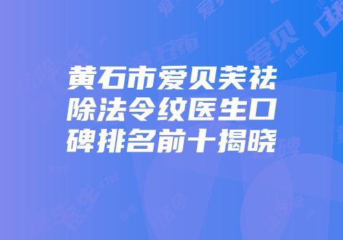 黄石市爱贝芙祛除法令纹医生口碑排名前十揭晓