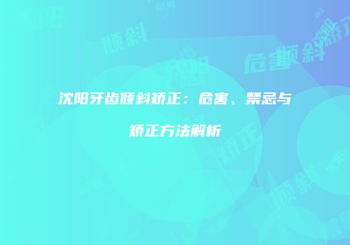 沈阳牙齿倾斜矫正：危害、禁忌与矫正方法解析