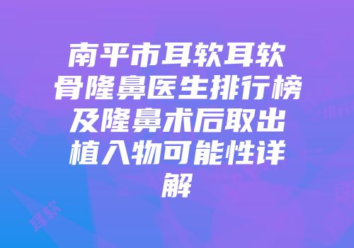 南平市耳软耳软骨隆鼻医生排行榜及隆鼻术后取出植入物可能性详解