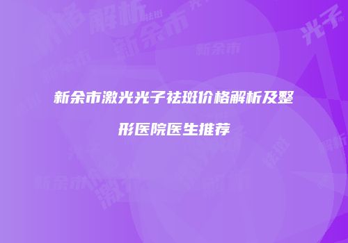 新余市激光光子祛斑价格解析及整形医院医生推荐