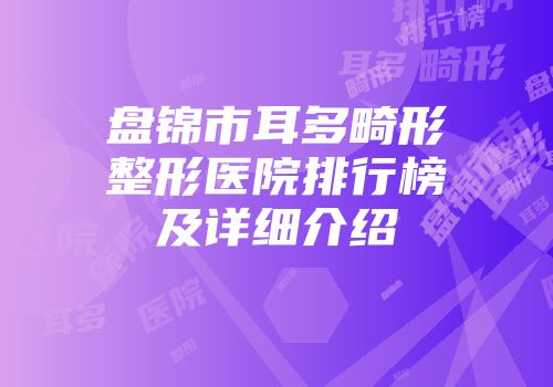 盘锦市耳多畸形整形医院排行榜及详细介绍