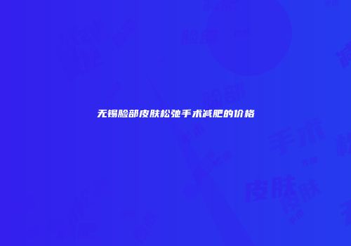 无锡脸部皮肤松弛手术减肥的价格