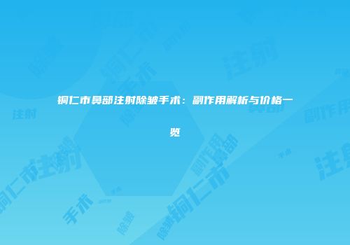 铜仁市鼻部注射除皱手术：副作用解析与价格一览