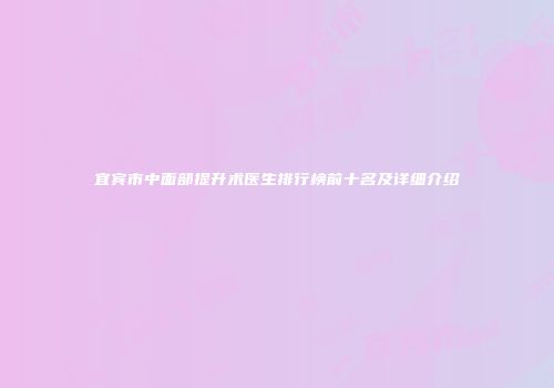 宜宾市中面部提升术医生排行榜前十名及详细介绍