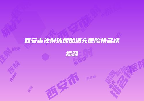 西安市注射玻尿酸填充医院排名榜揭晓