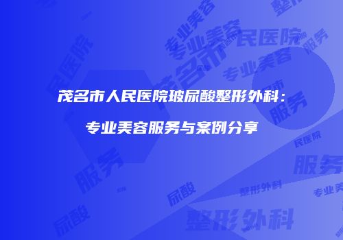 茂名市人民医院玻尿酸整形外科：专业美容服务与案例分享