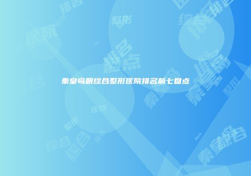 秦皇岛眼综合整形医院排名前七盘点