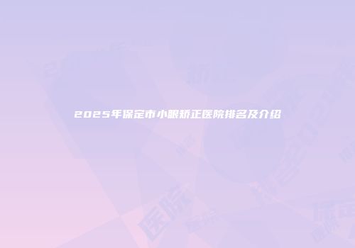 2025年保定市小眼矫正医院排名及介绍