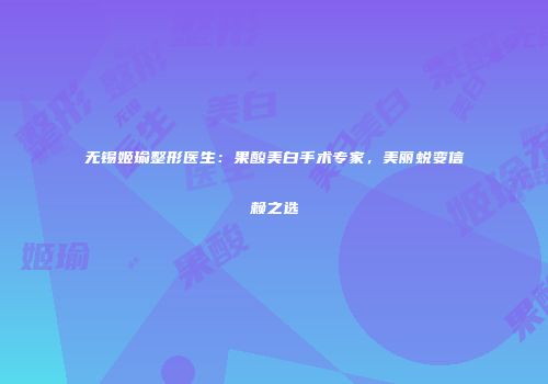 无锡姬瑜整形医生：果酸美白手术专家，美丽蜕变信赖之选